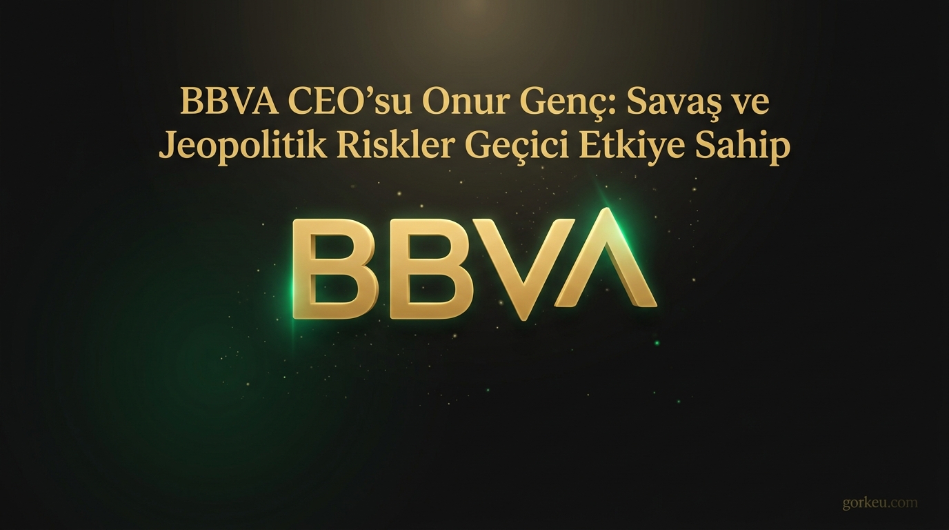 BBVA CEO’su Onur Genç: Savaş ve Jeopolitik Riskler Geçici Etkiye Sahip